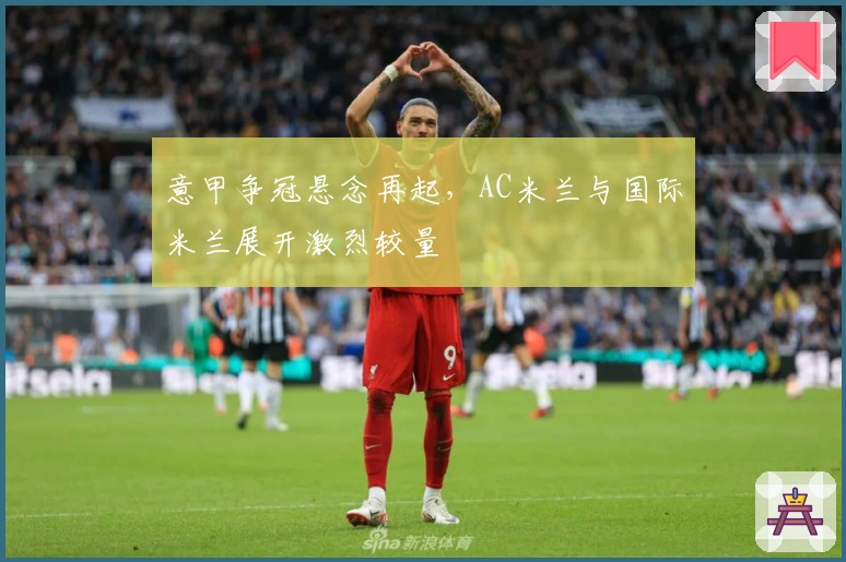 意甲争冠悬念再起，AC米兰与国际米兰展开激烈较量