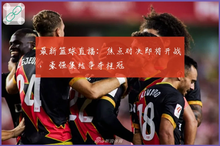 最新篮球直播：焦点对决即将开战，豪强集结争夺桂冠