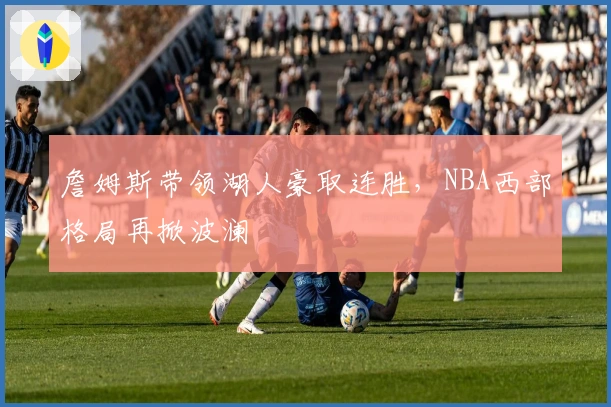 詹姆斯带领湖人豪取连胜，NBA西部格局再掀波澜