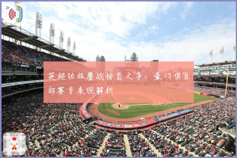 英超劲旅鏖战榜首之争，豪门俱乐部赛季表现解析