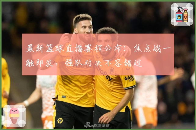 最新篮球直播赛程公布：焦点战一触即发，强队对决不容错过