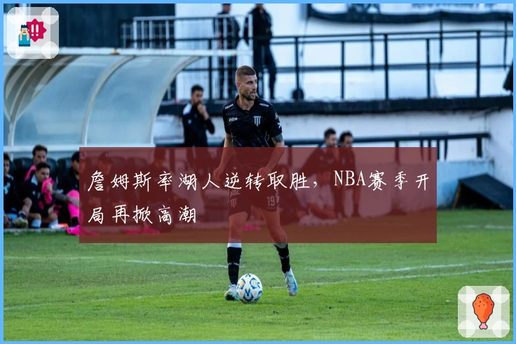 詹姆斯率湖人逆转取胜，NBA赛季开局再掀高潮