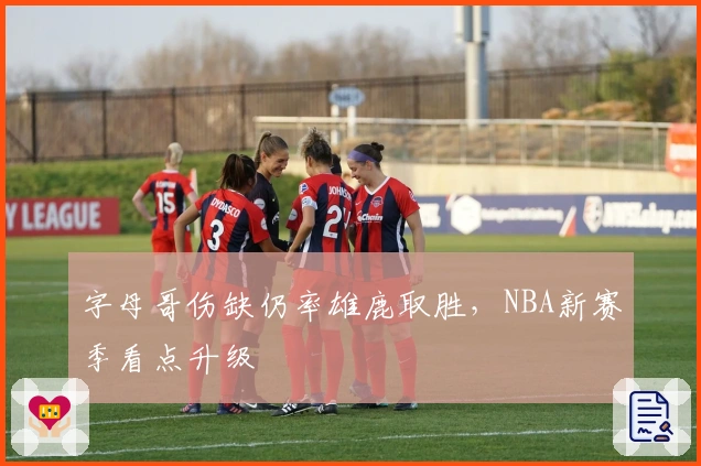 字母哥伤缺仍率雄鹿取胜，NBA新赛季看点升级