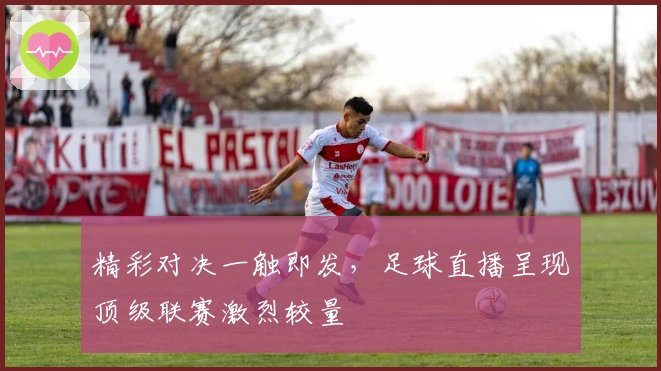 精彩对决一触即发，足球直播呈现顶级联赛激烈较量