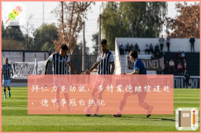 拜仁力克劲敌，多特蒙德继续追赶，德甲争冠白热化