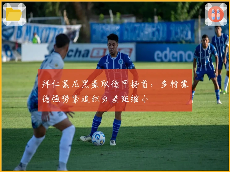 拜仁慕尼黑豪取德甲榜首，多特蒙德强势紧追积分差距缩小