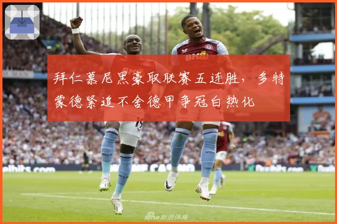 拜仁慕尼黑豪取联赛五连胜，多特蒙德紧追不舍德甲争冠白热化