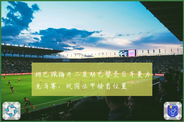 姆巴佩梅开二度助巴黎圣日耳曼力克马赛，巩固法甲榜首位置