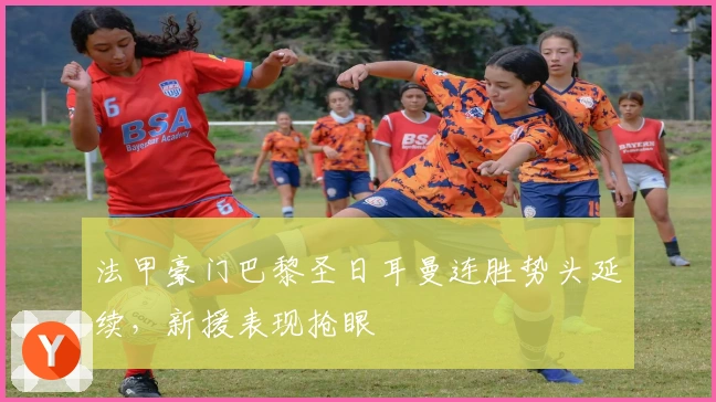 法甲豪门巴黎圣日耳曼连胜势头延续，新援表现抢眼