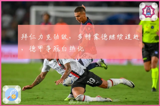 拜仁力克劲敌，多特蒙德继续追赶，德甲争冠白热化