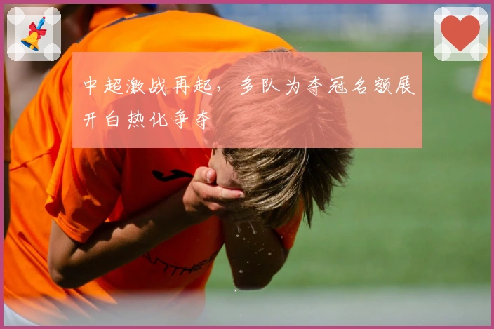 中超激战再起，多队为夺冠名额展开白热化争夺