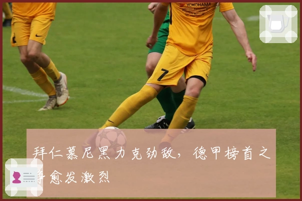 拜仁慕尼黑力克劲敌，德甲榜首之争愈发激烈