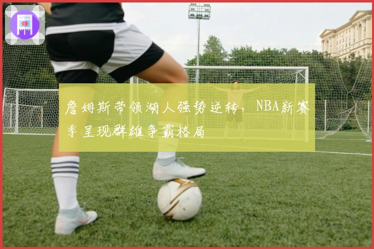 詹姆斯带领湖人强势逆转，NBA新赛季呈现群雄争霸格局