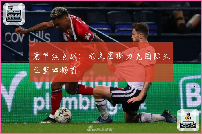 意甲焦点战:尤文图斯力克国际米兰重回榜首